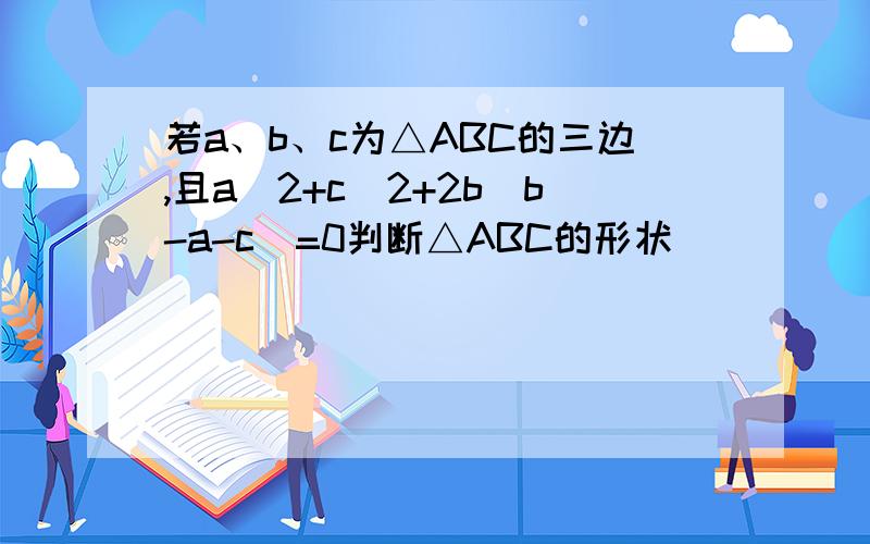 若a、b、c为△ABC的三边,且a^2+c^2+2b（b-a-c)=0判断△ABC的形状
