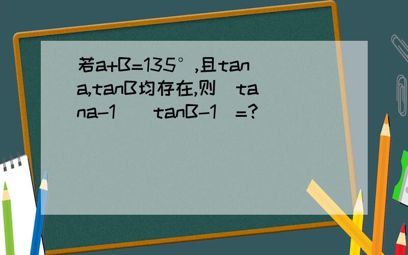 若a+B=135°,且tana,tanB均存在,则（tana-1)(tanB-1)=?