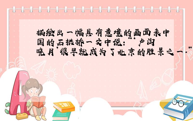 描绘出一幅具有意境的画面来中国的石拱桥一文中说：“‘卢沟晓月’很早就成为了北京的胜景之一.”100字左右