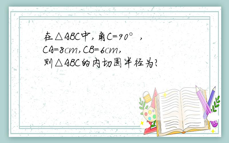 在△ABC中,角C=90°,CA=8cm,CB=6cm,则△ABC的内切圆半径为?