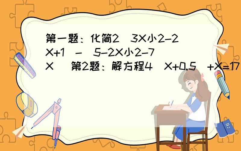 第一题：化简2(3X小2-2X+1)-(5-2X小2-7X) 第2题：解方程4(X+0.5)+X=17