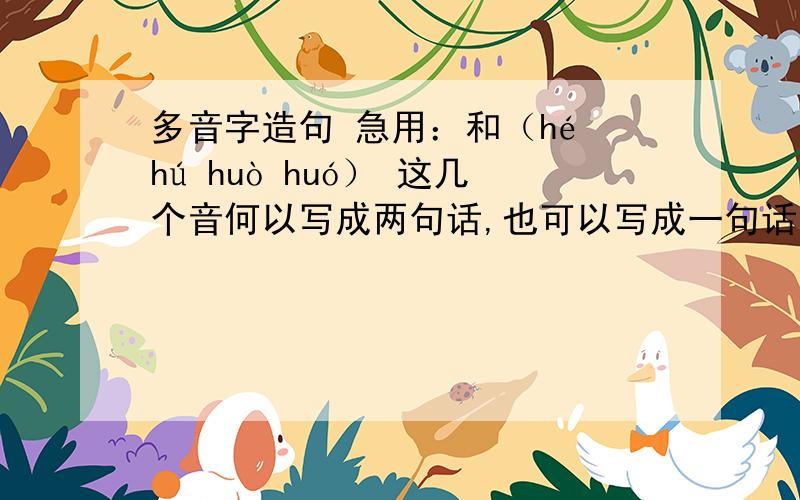 多音字造句 急用：和（hé hú huò huó） 这几个音何以写成两句话,也可以写成一句话.（一句话最好）