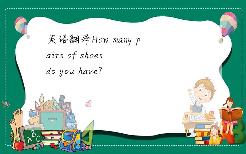 英语翻译How many pairs of shoes do you have?