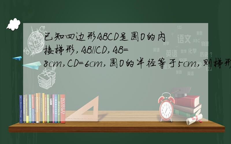 已知四边形ABCD是圆O的内接梯形,AB//CD,AB=8cm,CD=6cm,圆O的半径等于5cm,则梯形ABCD的面积为＿＿?