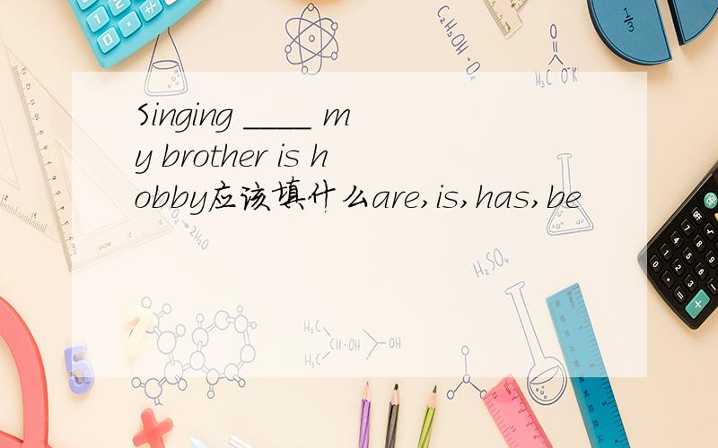 Singing ____ my brother is hobby应该填什么are,is,has,be