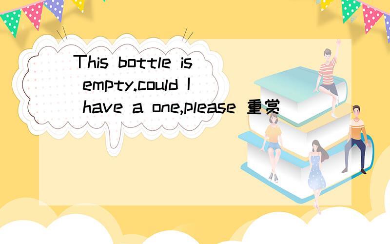 This bottle is empty.could I have a one,please 重赏