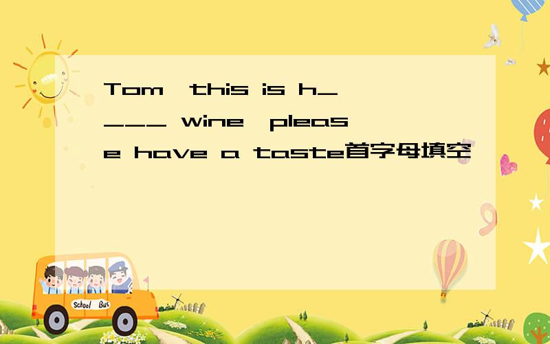 Tom,this is h____ wine,please have a taste首字母填空