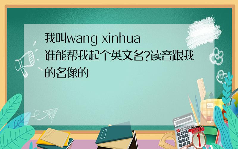 我叫wang xinhua 谁能帮我起个英文名?读音跟我的名像的