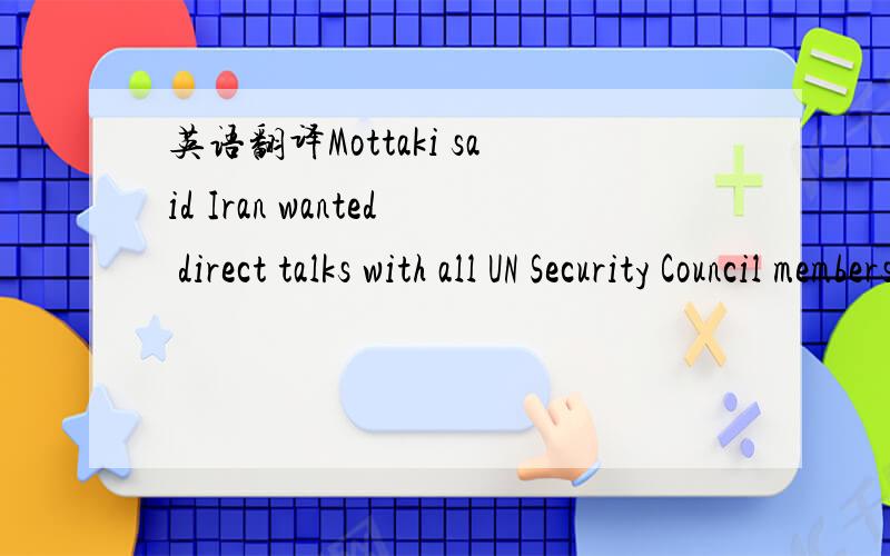 英语翻译Mottaki said Iran wanted direct talks with all UN Security Council members but one,with which it would only like to engage in indirect talks,without further elaborating.