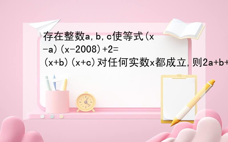 存在整数a,b,c使等式(x-a)(x-2008)+2=(x+b)(x+c)对任何实数x都成立,则2a+b+c的值为