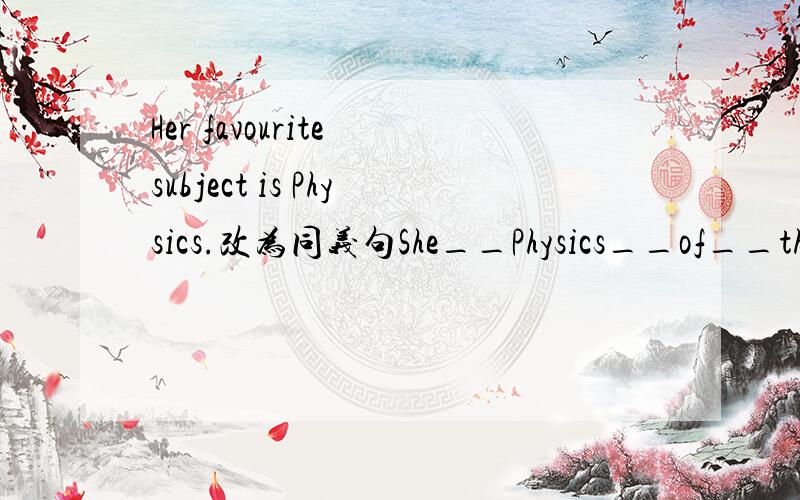 Her favourite subject is Physics.改为同义句She__Physics__of__the subjects.