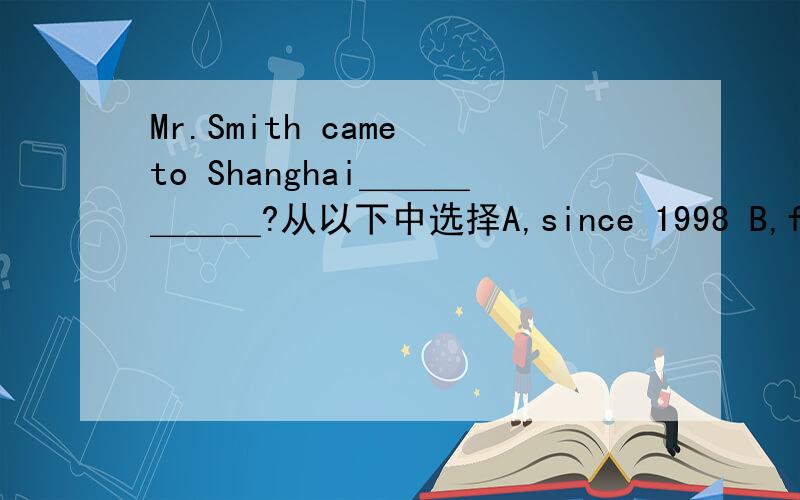 Mr.Smith came to Shanghai＿＿＿＿＿＿?从以下中选择A,since 1998 B,for 10 years C,10 years ago D,next year说明原因