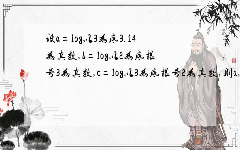 设a=log以3为底3.14为真数,b=log以2为底根号3为真数,c=log以3为底根号2为真数,则a,b,c的大小关系若拿a,b,c,都与1进行比较,则a>1,b,c都小于1?