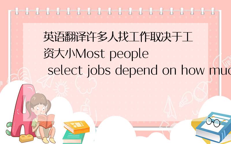 英语翻译许多人找工作取决于工资大小Most people select jobs depend on how much the salary is.