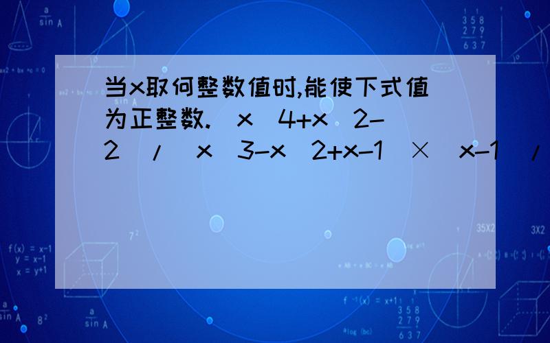 当x取何整数值时,能使下式值为正整数.(x^4+x^2-2)/(x^3-x^2+x-1)×(x-1)/(x^3+2x^2+2x+4)×(－2)/(x^3-x-x^2+1)
