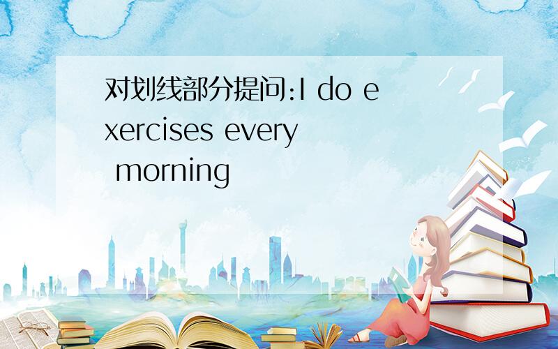 对划线部分提问:I do exercises every morning