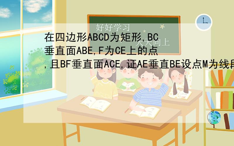 在四边形ABCD为矩形,BC垂直面ABE,F为CE上的点,且BF垂直面ACE,证AE垂直BE设点M为线段AB重点,N为线段CE中点,证MN//面DAE