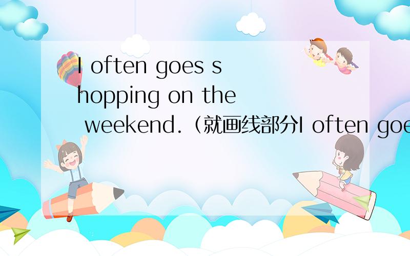 I often goes shopping on the weekend.（就画线部分I often goes shopping on the weekend.（就画线部分提问）goes shopping 画线