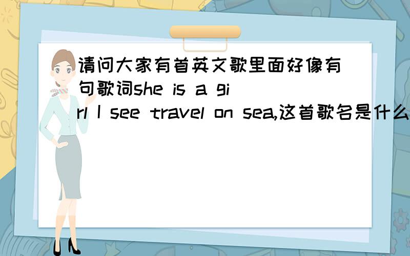 请问大家有首英文歌里面好像有句歌词she is a girl I see travel on sea,这首歌名是什么?