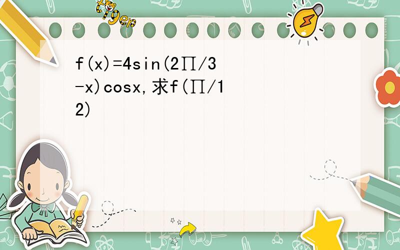f(x)=4sin(2∏/3-x)cosx,求f(∏/12)