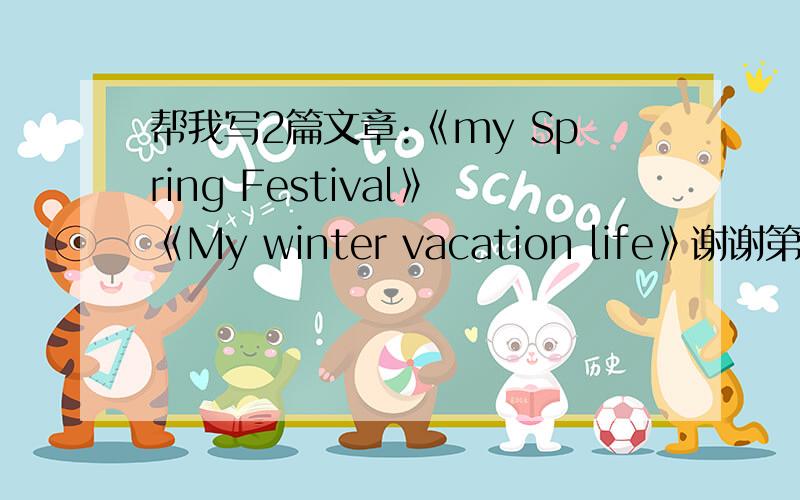 帮我写2篇文章:《my Spring Festival》《My winter vacation life》谢谢第一篇：my Spring Festival第二篇：My winter vacation life