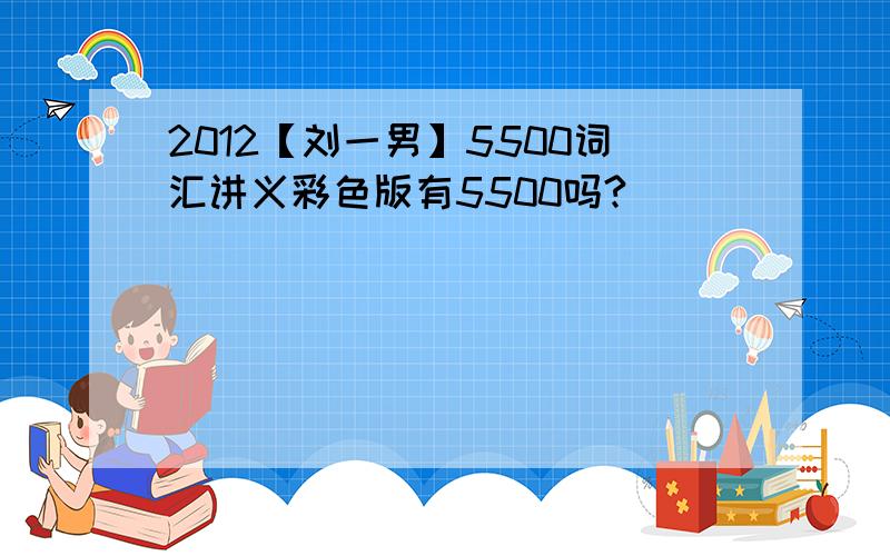 2012【刘一男】5500词汇讲义彩色版有5500吗?