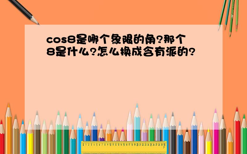 cos8是哪个象限的角?那个8是什么?怎么换成含有派的?