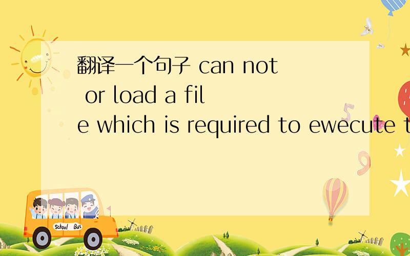 翻译一个句子 can not or load a file which is required to ewecute the game