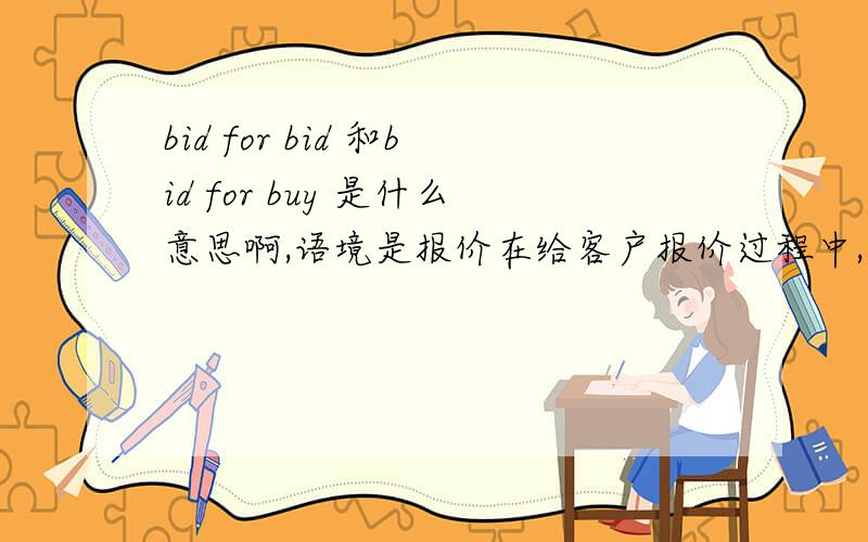 bid for bid 和bid for buy 是什么意思啊,语境是报价在给客户报价过程中,报价周期主要有两个因素,一个是bid for bid ,另一个是bid for buy .不知道准确应该解释为什么意思,谢谢了