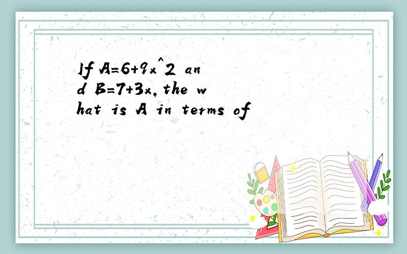 If A=6+9x^2 and B=7+3x,the what is A in terms of