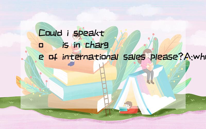Could i speakto__is in charge of international sales please?A:who B:what C:whoever D:whatever