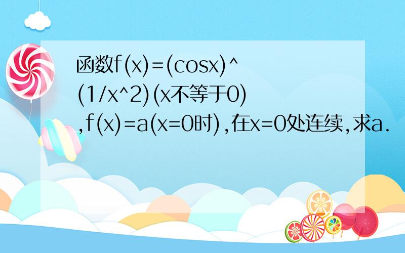 函数f(x)=(cosx)^(1/x^2)(x不等于0),f(x)=a(x=0时),在x=0处连续,求a.