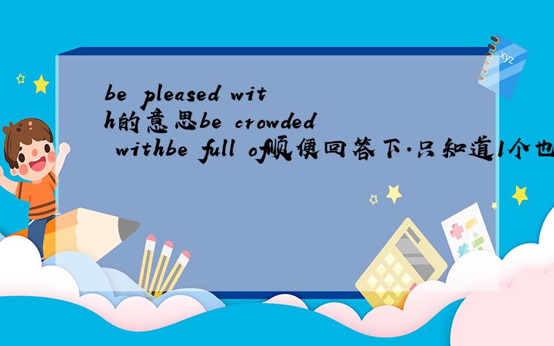 be pleased with的意思be crowded withbe full of顺便回答下.只知道1个也说下..