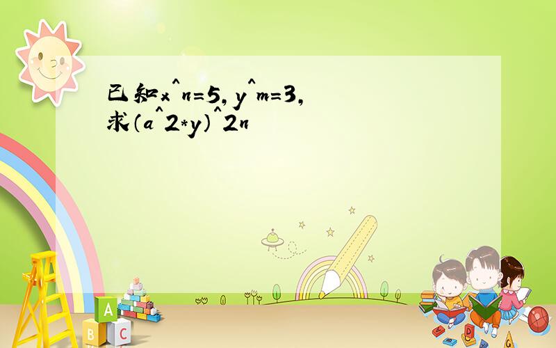 已知x^n=5,y^m=3,求（a^2*y）^2n