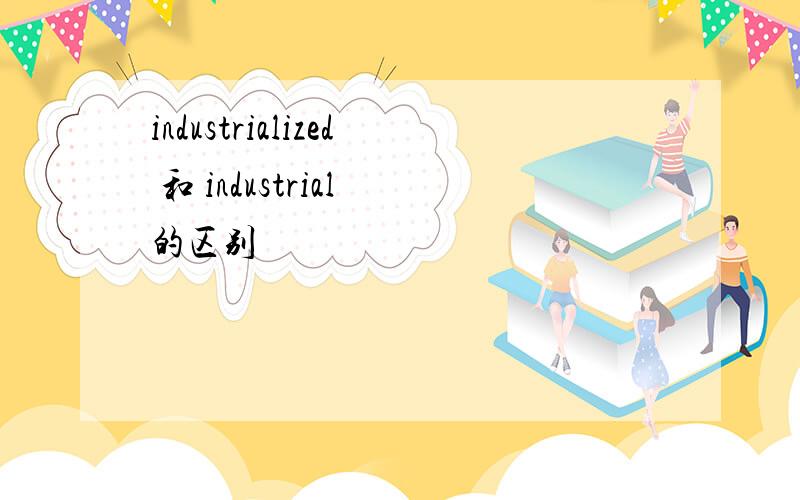 industrialized 和 industrial 的区别