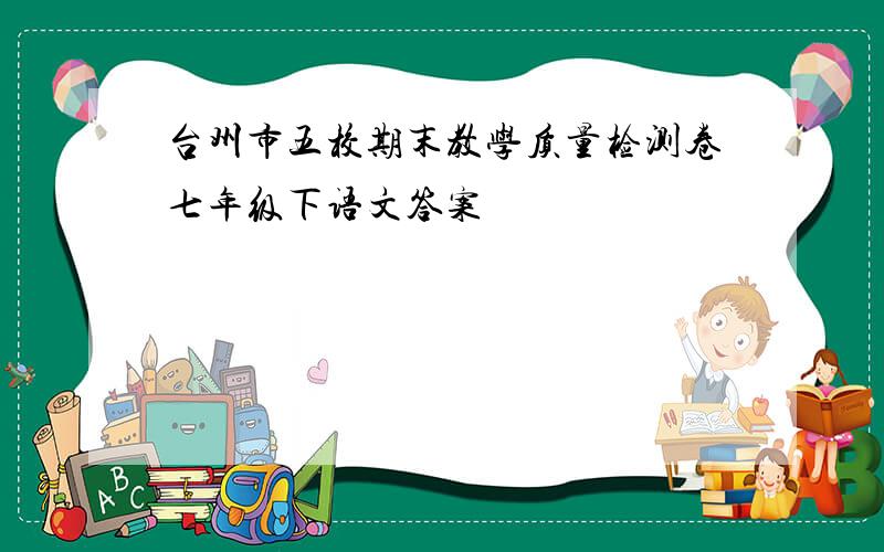 台州市五校期末教学质量检测卷七年级下语文答案