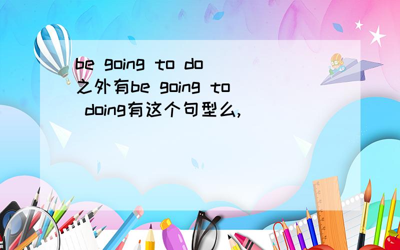 be going to do之外有be going to doing有这个句型么,