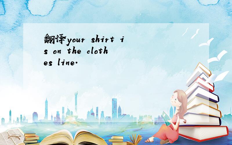 翻译your shirt is on the clothes line.
