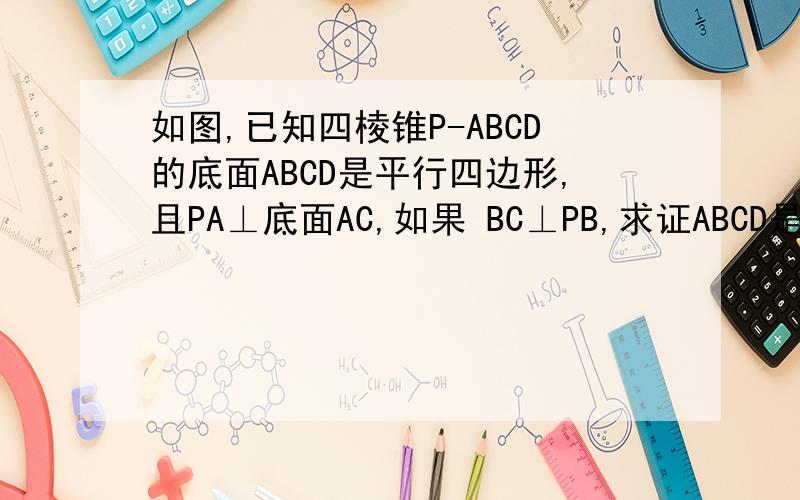 如图,已知四棱锥P-ABCD的底面ABCD是平行四边形,且PA⊥底面AC,如果 BC⊥PB,求证ABCD是矩形
