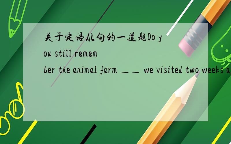 关于定语从句的一道题Do you still remember the animal farm ＿＿ we visited two weeks ago?A.where B.when C.what D.that答案给的是D.想询问一下为什么.