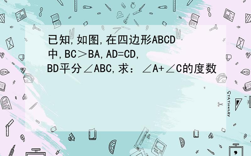 已知,如图,在四边形ABCD中,BC＞BA,AD=CD,BD平分∠ABC,求：∠A+∠C的度数