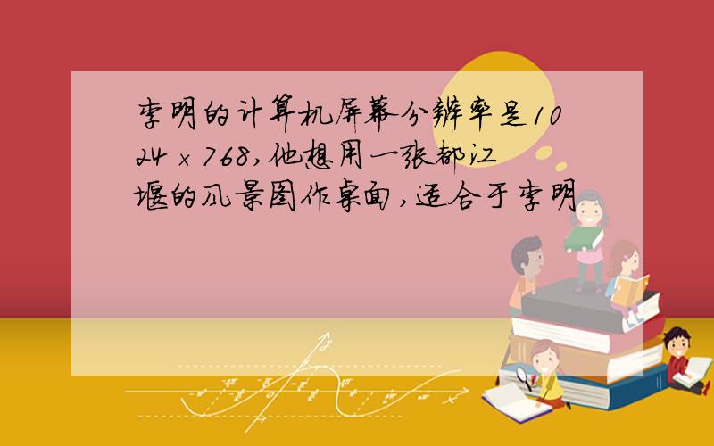 李明的计算机屏幕分辨率是1024×768,他想用一张都江堰的风景图作桌面,适合于李明
