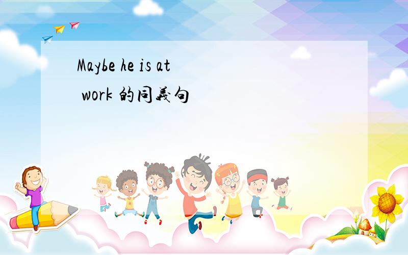 Maybe he is at work 的同义句