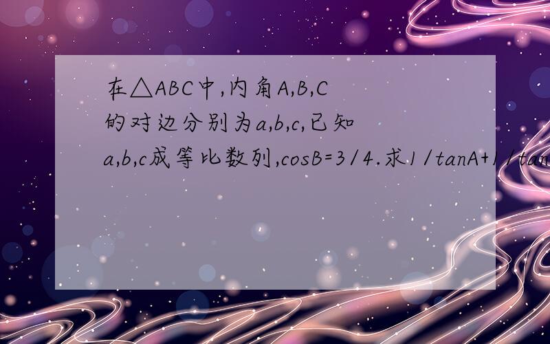 在△ABC中,内角A,B,C的对边分别为a,b,c,已知a,b,c成等比数列,cosB=3/4.求1/tanA+1/tanB的值求大神帮助在△ABC中,内角A,B,C的对边分别为a,b,c,已知a,b,c成等比数列,cosB=3/4.求1/tanA+1/tanB的值  谢谢了啊,很急!