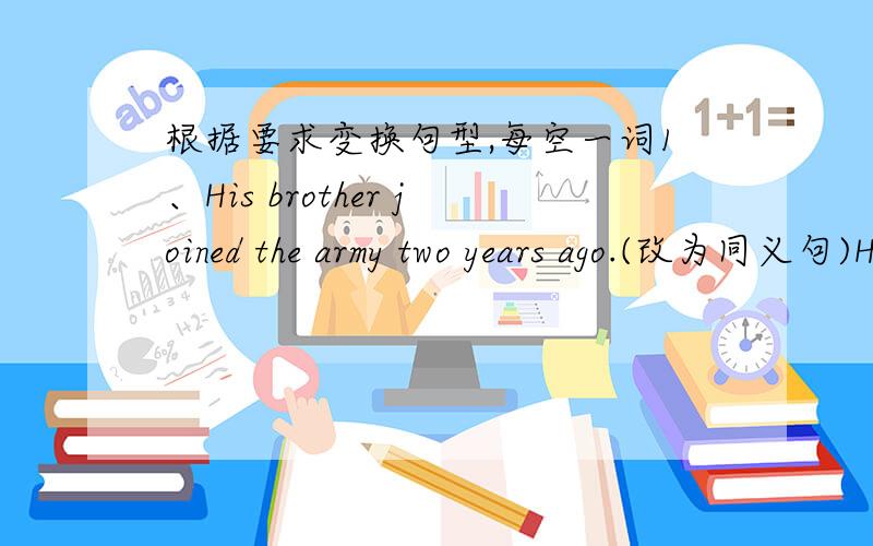 根据要求变换句型,每空一词1、His brother joined the army two years ago.(改为同义句)His brother _____ _____ in the army for two years.2、I borrowed the dictionary three weeks ago.I _____ _____ the dictionary for three weeks.3、-- Yo