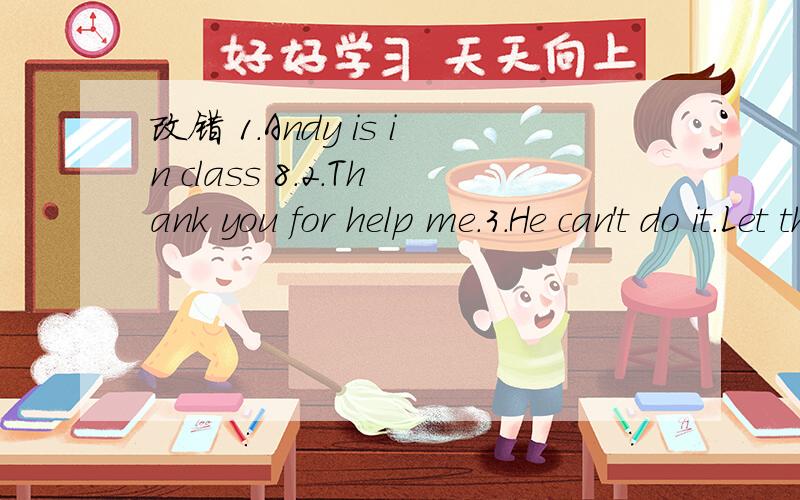 改错 1.Andy is in class 8.2.Thank you for help me.3.He can't do it.Let them to help him.4.My brother was born in September 12ˆth.
