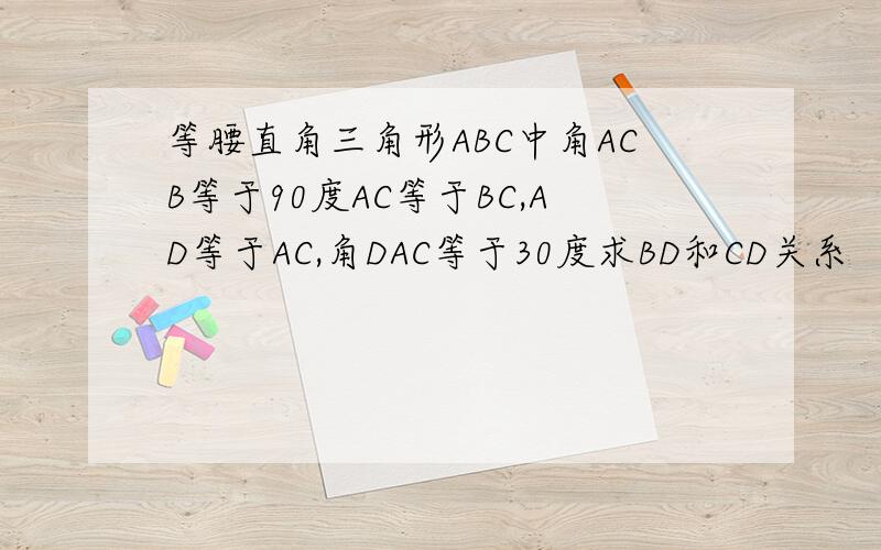 等腰直角三角形ABC中角ACB等于90度AC等于BC,AD等于AC,角DAC等于30度求BD和CD关系