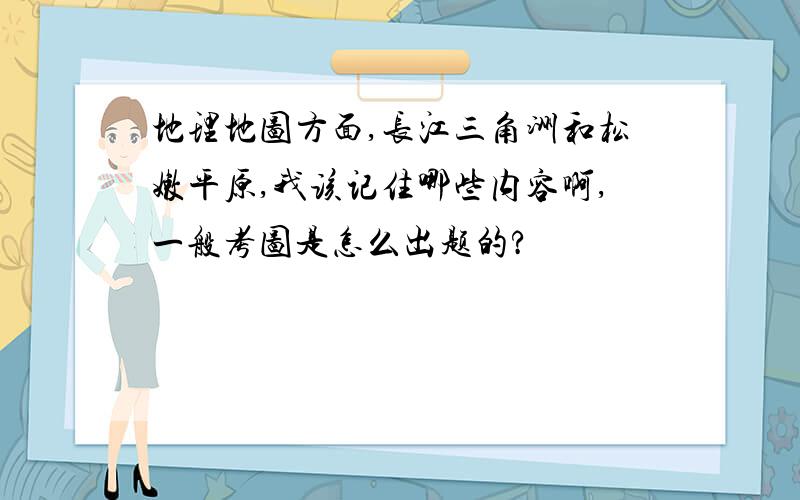 地理地图方面,长江三角洲和松嫩平原,我该记住哪些内容啊,一般考图是怎么出题的?