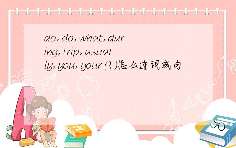 do,do,what,during,trip,usually,you,your(?)怎么连词成句