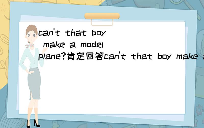 can't that boy make a model plane?肯定回答can't that boy make a model plane?_____,he always buys toy planes in the shop